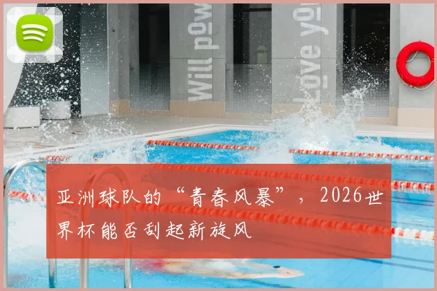 亚洲球队的“青春风暴”，2026世界杯能否刮起新旋风