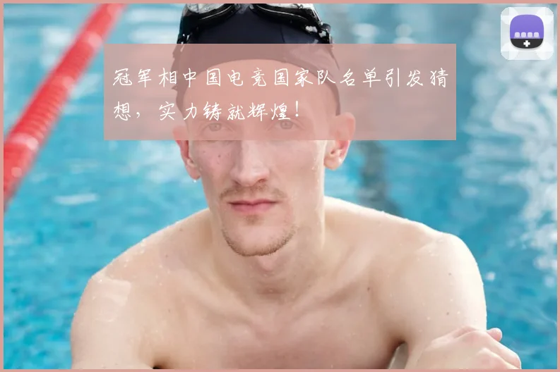 冠军相中国电竞国家队名单引发猜想，实力铸就辉煌！