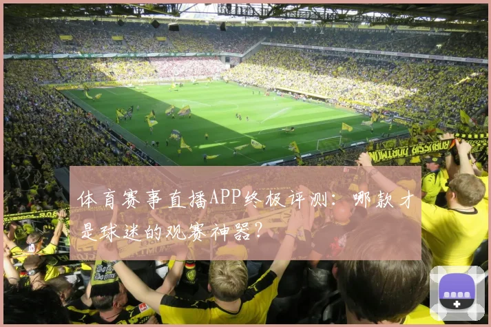 体育赛事直播APP终极评测：哪款才是球迷的观赛神器？