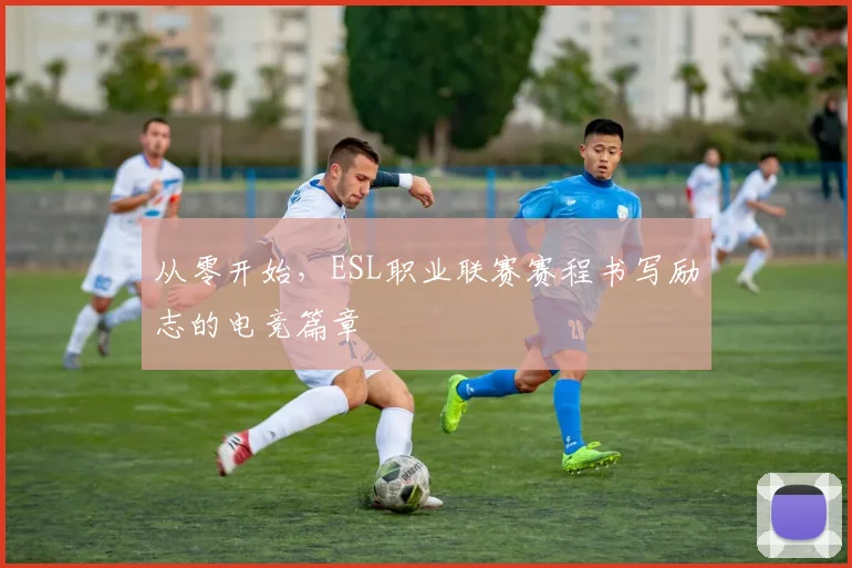 从零开始，ESL职业联赛赛程书写励志的电竞篇章