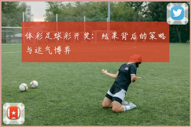 体彩足球彩开奖：结果背后的策略与运气博弈