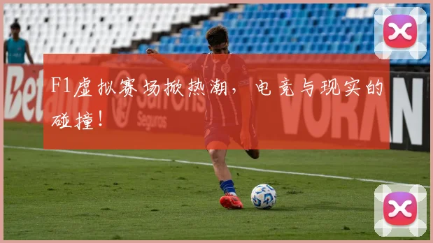 F1虚拟赛场掀热潮，电竞与现实的碰撞！