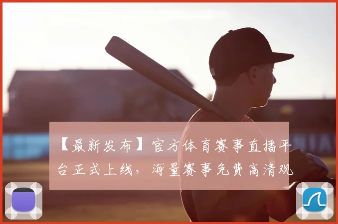 【最新发布】官方体育赛事直播平台正式上线,海量赛事免费高清观看