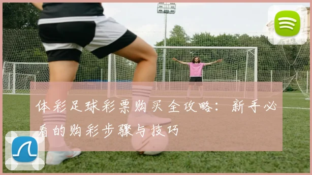 体彩足球彩票购买全攻略：新手必看的购彩步骤与技巧