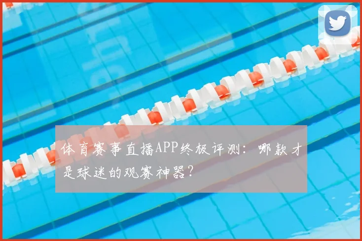 体育赛事直播APP终极评测：哪款才是球迷的观赛神器？