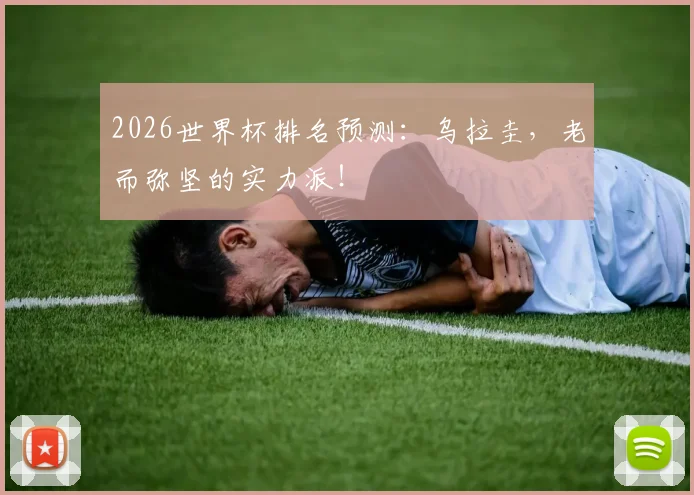2026世界杯排名预测：乌拉圭，老而弥坚的实力派！