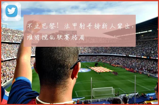 不止巴黎！法甲射手榜新人辈出，谁将搅乱联赛格局