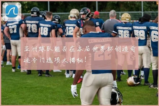亚洲球队能否在本届世界杯创造奇迹冷门选项大揭秘！