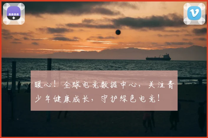 暖心！全球电竞数据中心，关注青少年健康成长，守护绿色电竞！
