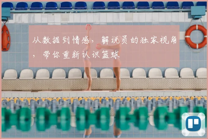 从数据到情感，解说员的独家视角，带你重新认识篮球