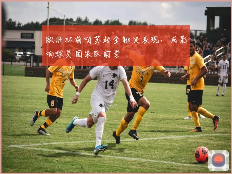 欧洲杯前哨苏超金靴奖表现，或影响球员国家队前景