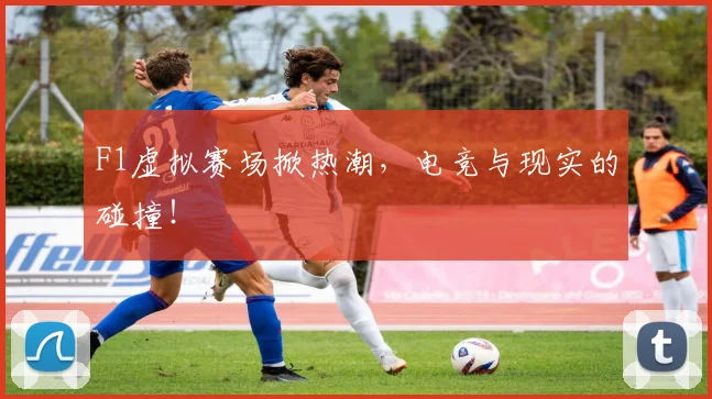 F1虚拟赛场掀热潮，电竞与现实的碰撞！