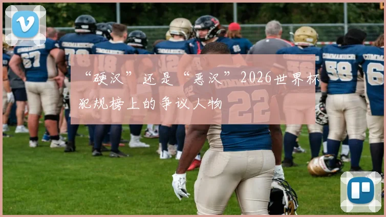 “硬汉”还是“恶汉”2026世界杯犯规榜上的争议人物