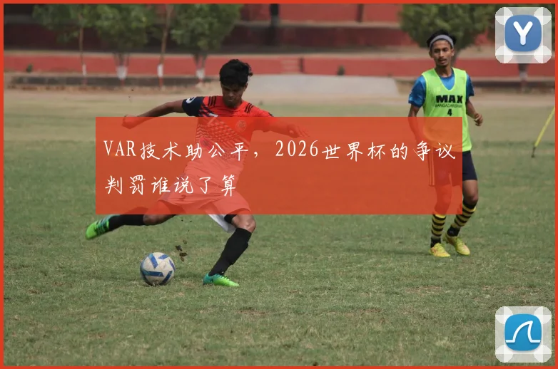 VAR技术助公平，2026世界杯的争议判罚谁说了算