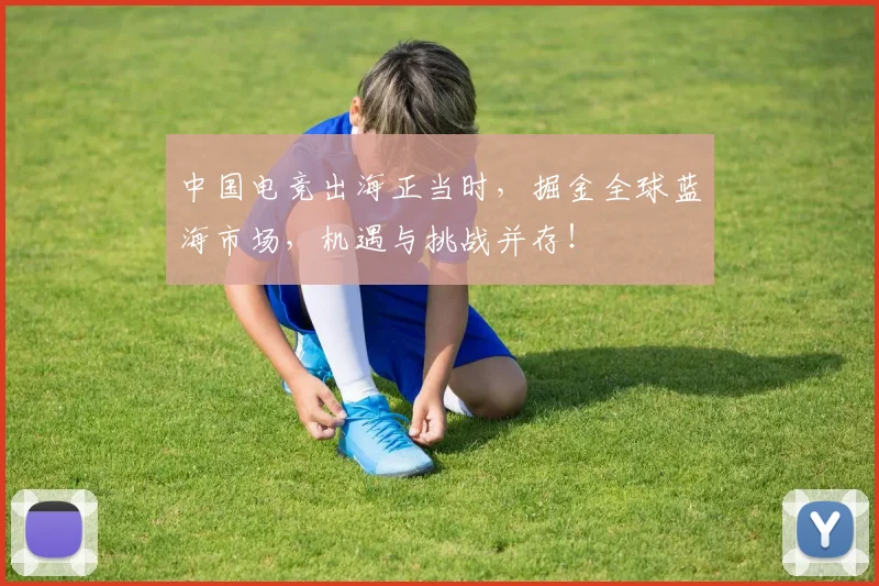中国电竞出海正当时，掘金全球蓝海市场，机遇与挑战并存！