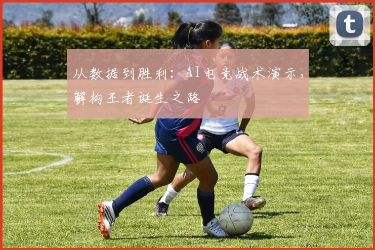 从数据到胜利：AI电竞战术演示，解构王者诞生之路
