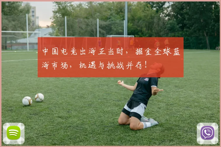 中国电竞出海正当时，掘金全球蓝海市场，机遇与挑战并存！