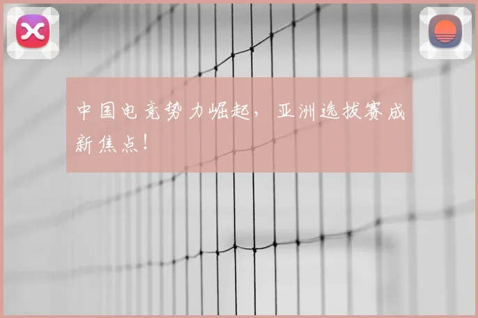 中国电竞势力崛起，亚洲选拔赛成新焦点！