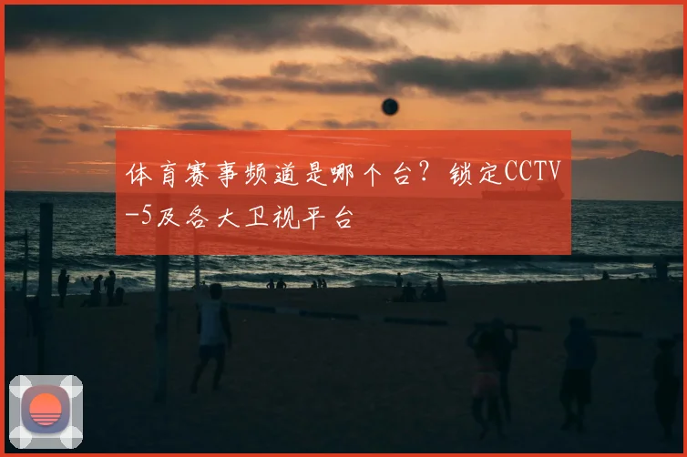 体育赛事频道是哪个台？锁定CCTV-5及各大卫视平台