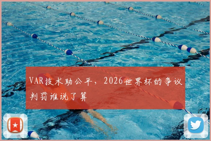 VAR技术助公平，2026世界杯的争议判罚谁说了算