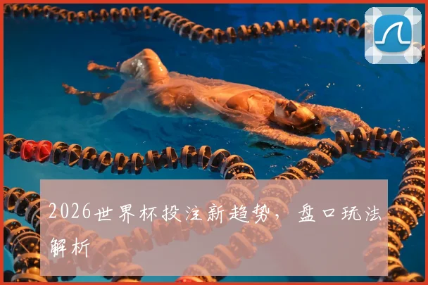 2026世界杯投注新趋势，盘口玩法解析