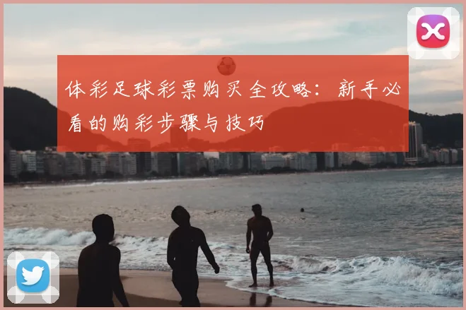 体彩足球彩票购买全攻略：新手必看的购彩步骤与技巧