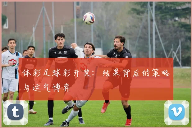 体彩足球彩开奖：结果背后的策略与运气博弈