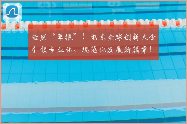 告别“草根”！电竞全球创新大会引领专业化、规范化发展新篇章！