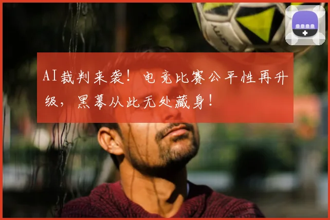 AI裁判来袭！电竞比赛公平性再升级，黑幕从此无处藏身！