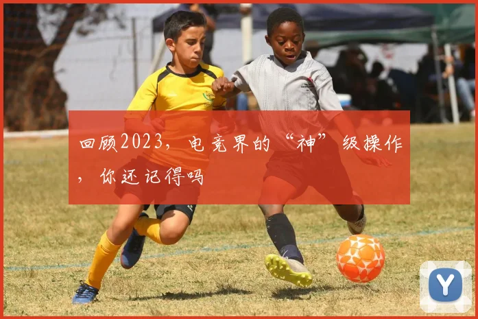回顾2023，电竞界的“神”级操作，你还记得吗