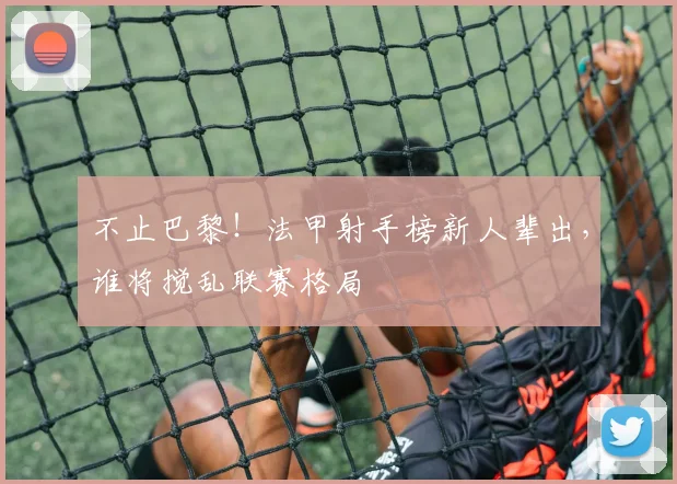 不止巴黎！法甲射手榜新人辈出，谁将搅乱联赛格局