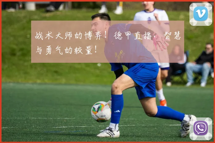 战术大师的博弈！德甲直播，智慧与勇气的较量！